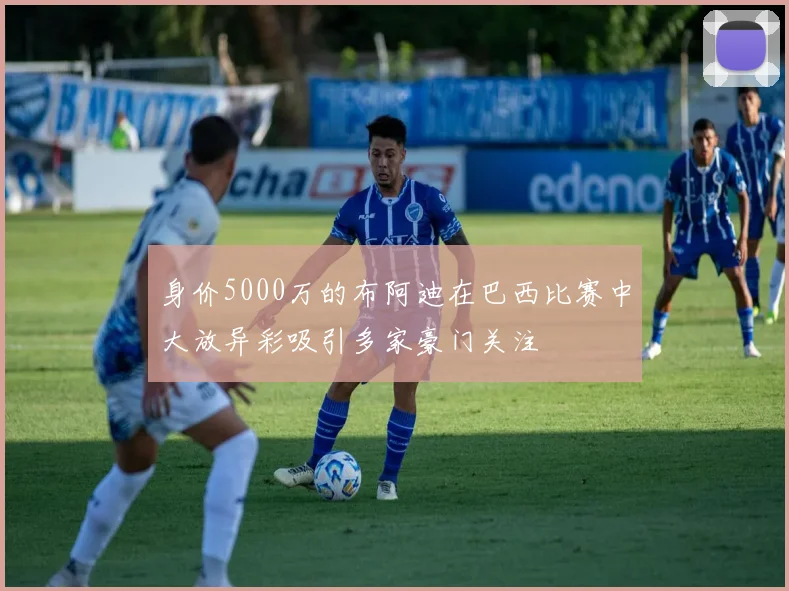 身价5000万的布阿迪在巴西比赛中大放异彩吸引多家豪门关注
