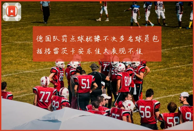 德国队罚点球犹豫不决多名球员包括格雷茨卡安东佳夫表现不佳