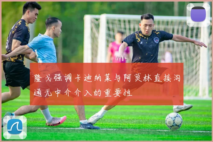 隆戈强调卡迪纳莱与阿莫林直接沟通无中介介入的重要性