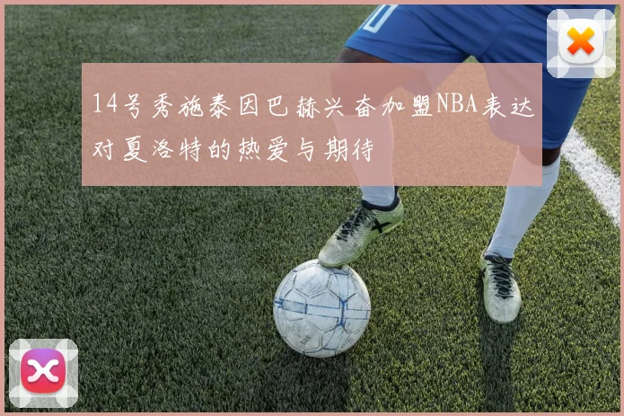 14号秀施泰因巴赫兴奋加盟NBA表达对夏洛特的热爱与期待
