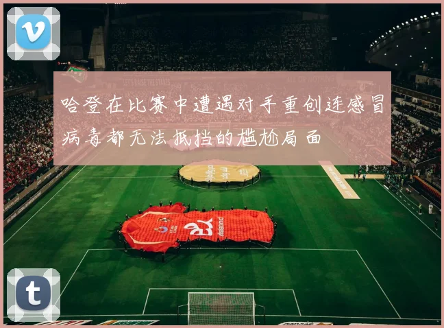 哈登在比赛中遭遇对手重创连感冒病毒都无法抵挡的尴尬局面