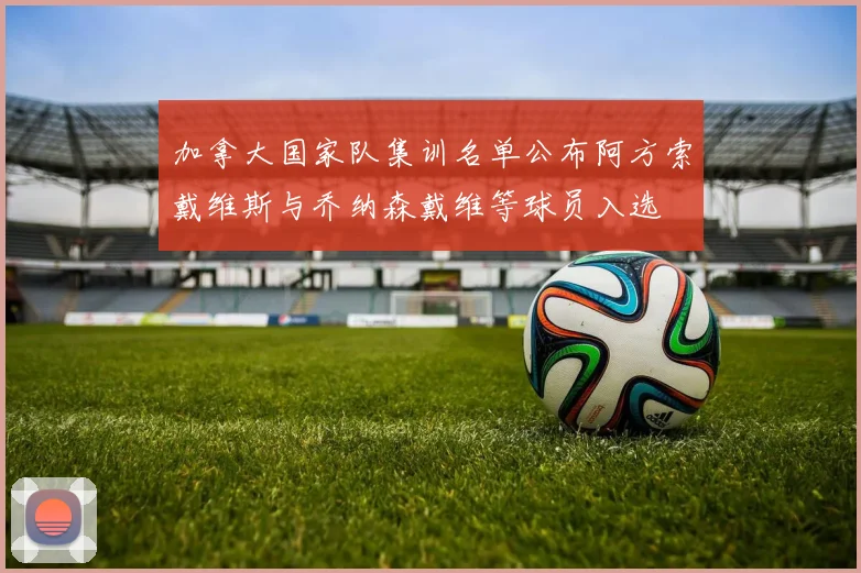 加拿大国家队集训名单公布阿方索戴维斯与乔纳森戴维等球员入选