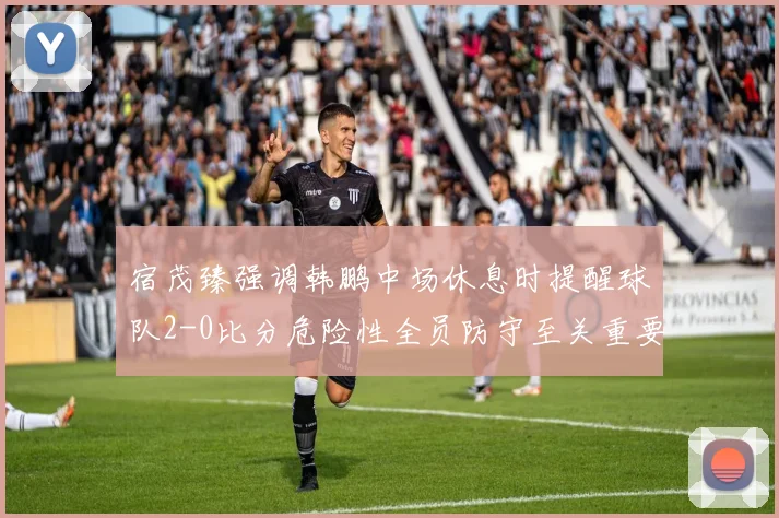宿茂臻强调韩鹏中场休息时提醒球队2-0比分危险性全员防守至关重要