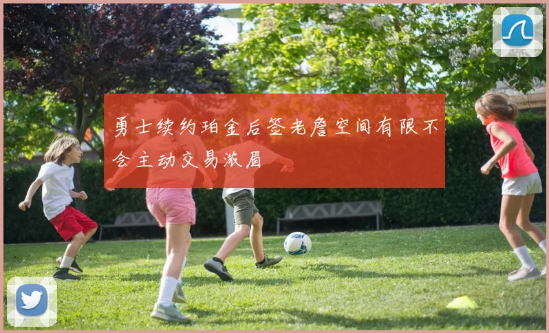 勇士续约珀金后签老詹空间有限不会主动交易浓眉