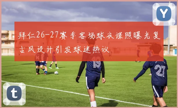 拜仁26-27赛季客场球衣谍照曝光复古风设计引发球迷热议