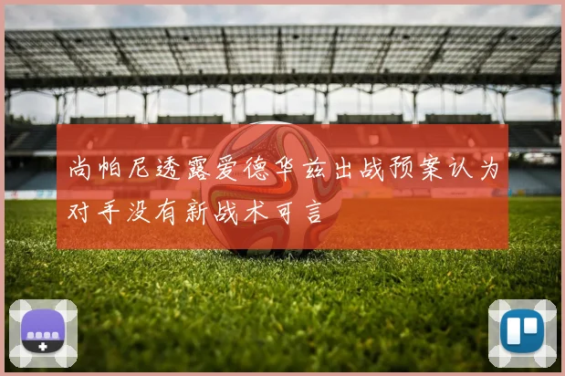 尚帕尼透露爱德华兹出战预案认为对手没有新战术可言