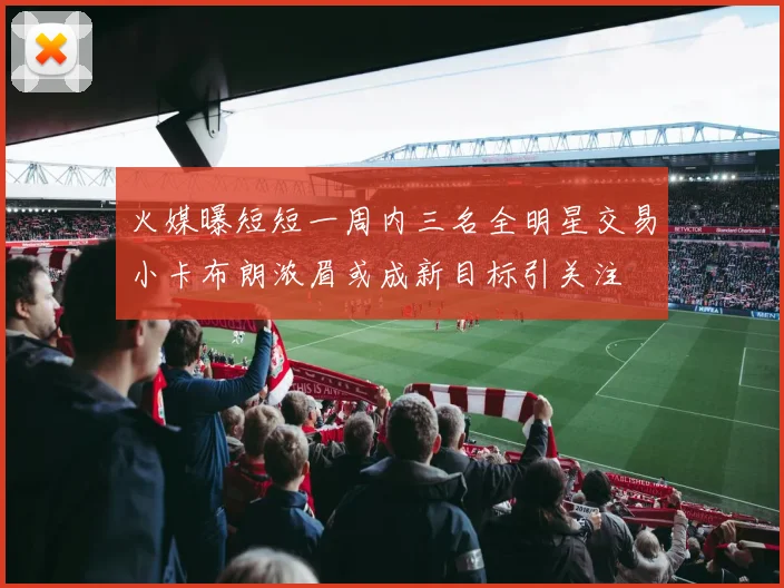 火媒曝短短一周内三名全明星交易小卡布朗浓眉或成新目标引关注