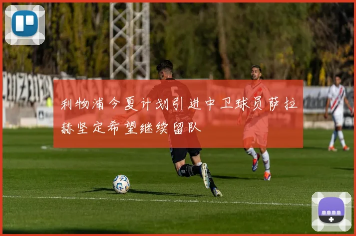 利物浦今夏计划引进中卫球员萨拉赫坚定希望继续留队