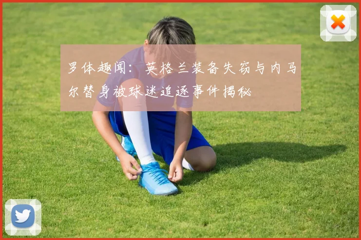 罗体趣闻：英格兰装备失窃与内马尔替身被球迷追逐事件揭秘
