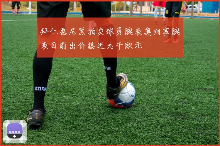 拜仁慕尼黑拍卖球员腕表奥利塞腕表目前出价接近九千欧元