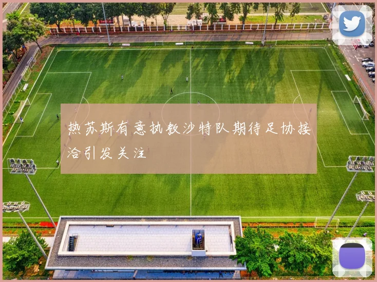 热苏斯有意执教沙特队期待足协接洽引发关注
