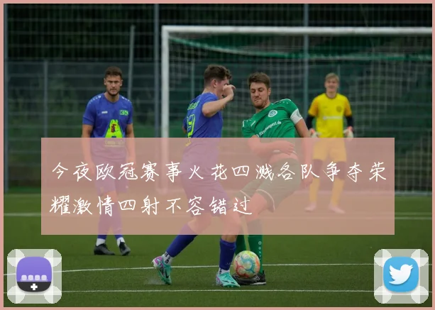 今夜欧冠赛事火花四溅各队争夺荣耀激情四射不容错过
