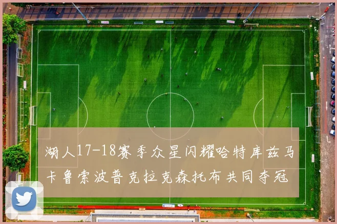 湖人17-18赛季众星闪耀哈特库兹马卡鲁索波普克拉克森托布共同夺冠的辉煌时刻