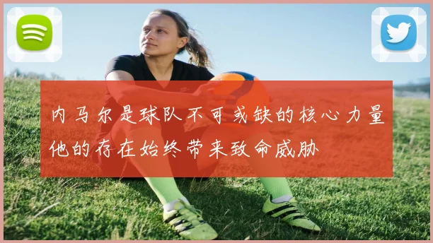 内马尔是球队不可或缺的核心力量他的存在始终带来致命威胁