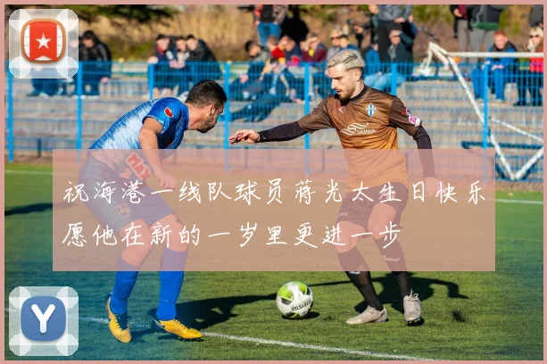 祝海港一线队球员蒋光太生日快乐愿他在新的一岁里更进一步