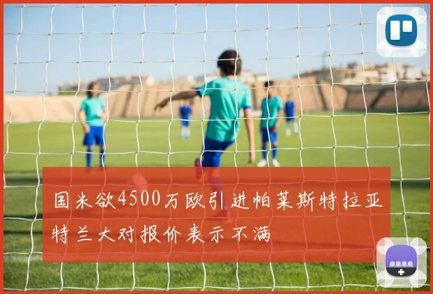 国米欲4500万欧引进帕莱斯特拉亚特兰大对报价表示不满