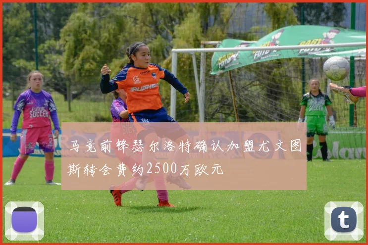 马竞前锋瑟尔洛特确认加盟尤文图斯转会费约2500万欧元