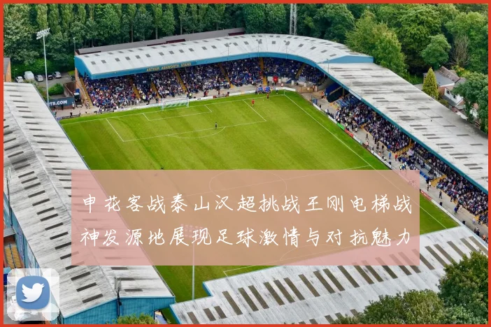 申花客战泰山汉超挑战王刚电梯战神发源地展现足球激情与对抗魅力