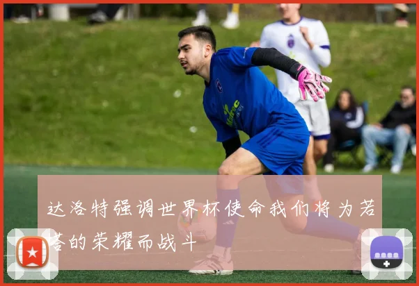 达洛特强调世界杯使命我们将为若塔的荣耀而战斗