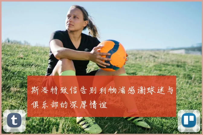 斯洛特致信告别利物浦感谢球迷与俱乐部的深厚情谊