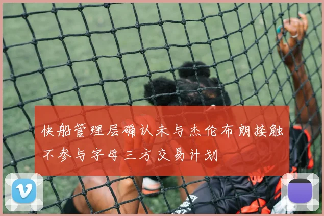 快船管理层确认未与杰伦布朗接触不参与字母三方交易计划