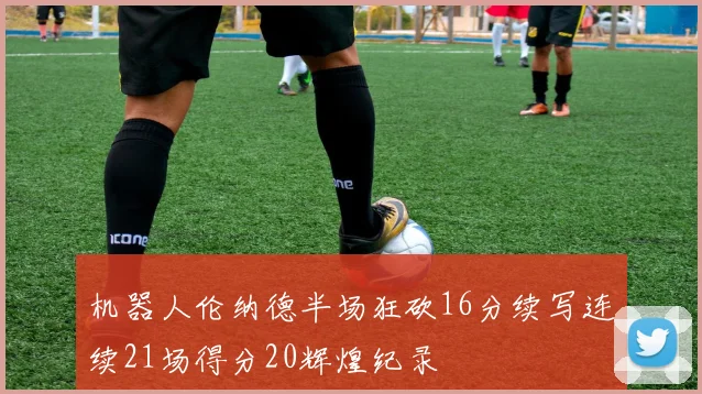 机器人伦纳德半场狂砍16分续写连续21场得分20辉煌纪录