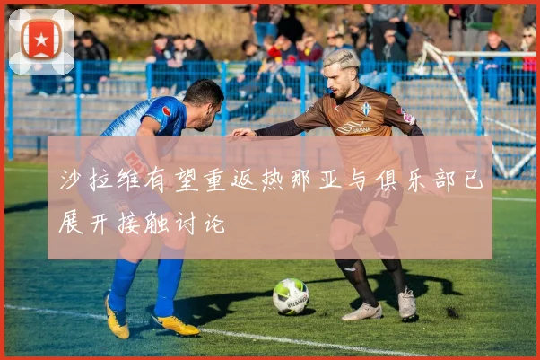 沙拉维有望重返热那亚与俱乐部已展开接触讨论