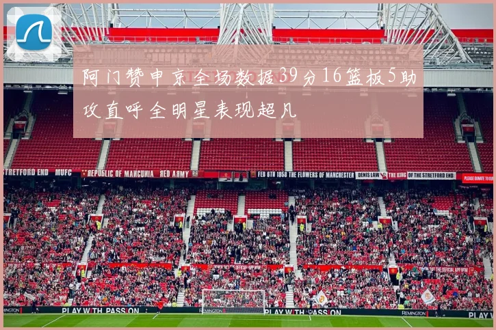 阿门赞申京全场数据39分16篮板5助攻直呼全明星表现超凡