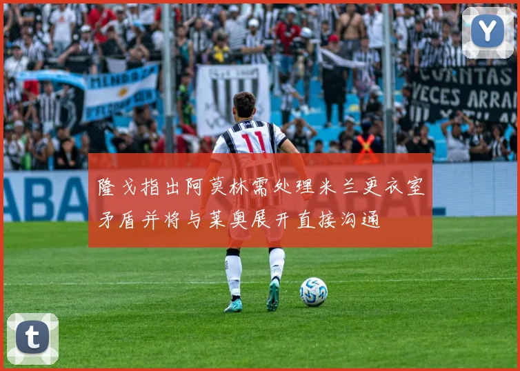 隆戈指出阿莫林需处理米兰更衣室矛盾并将与莱奥展开直接沟通