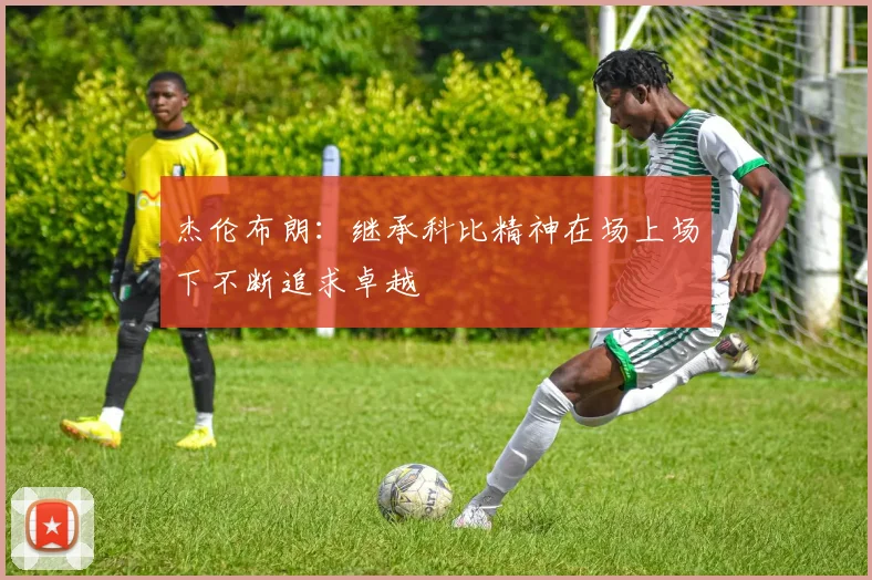 杰伦布朗：继承科比精神在场上场下不断追求卓越