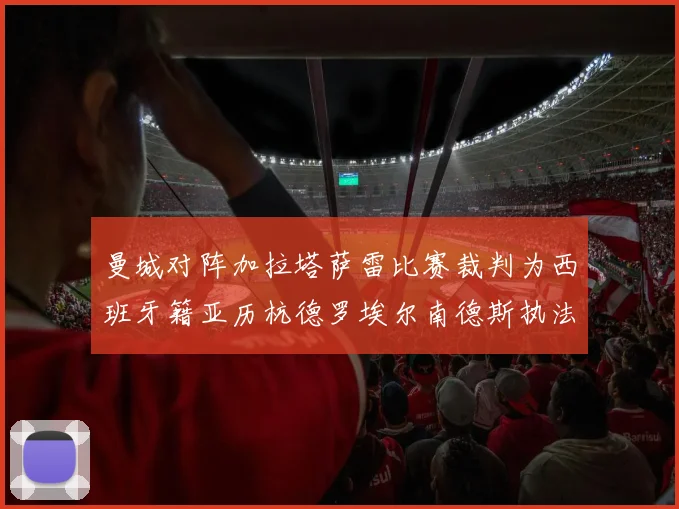 曼城对阵加拉塔萨雷比赛裁判为西班牙籍亚历杭德罗埃尔南德斯执法解析