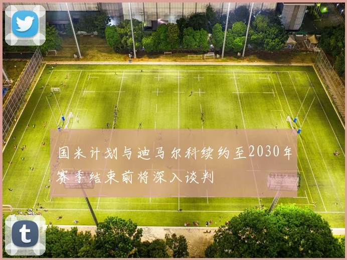 国米计划与迪马尔科续约至2030年赛季结束前将深入谈判
