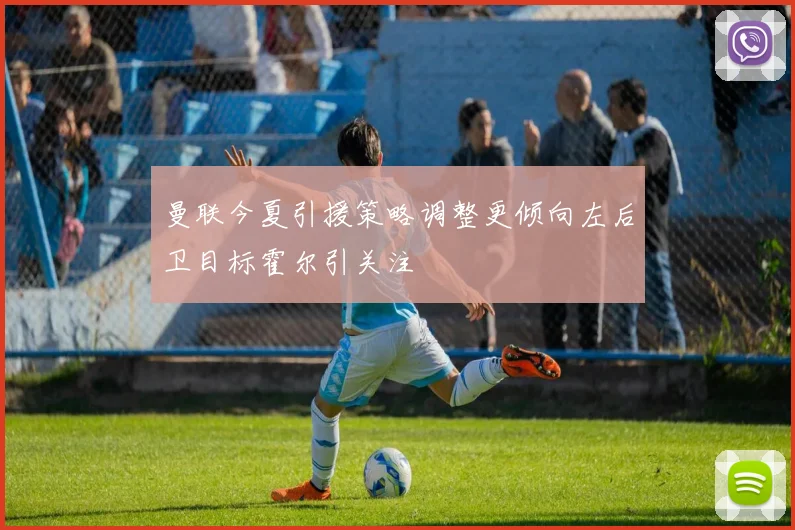 曼联今夏引援策略调整更倾向左后卫目标霍尔引关注