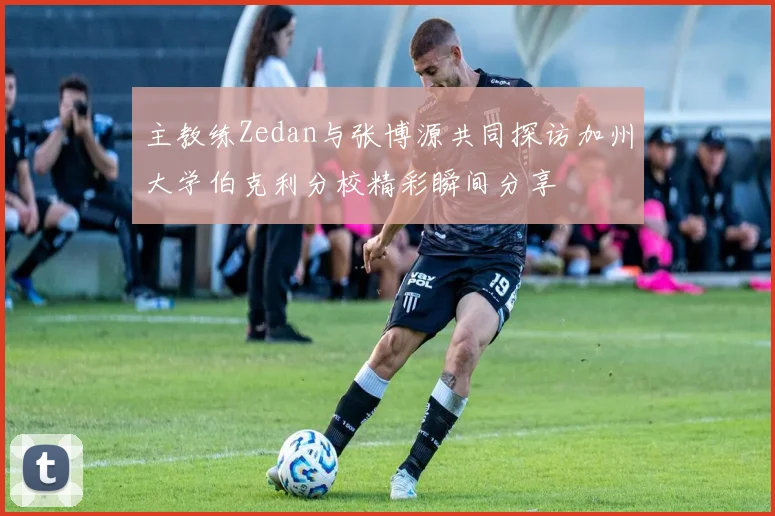主教练Zedan与张博源共同探访加州大学伯克利分校精彩瞬间分享