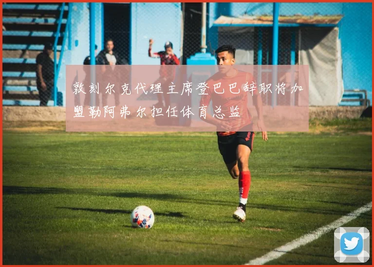 敦刻尔克代理主席登巴巴辞职将加盟勒阿弗尔担任体育总监