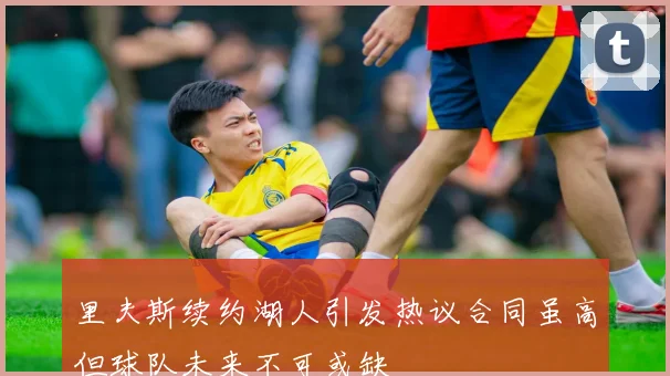 里夫斯续约湖人引发热议合同虽高但球队未来不可或缺
